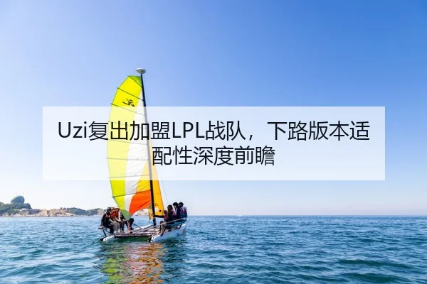 Uzi复出加盟LPL战队，下路版本适配性深度前瞻