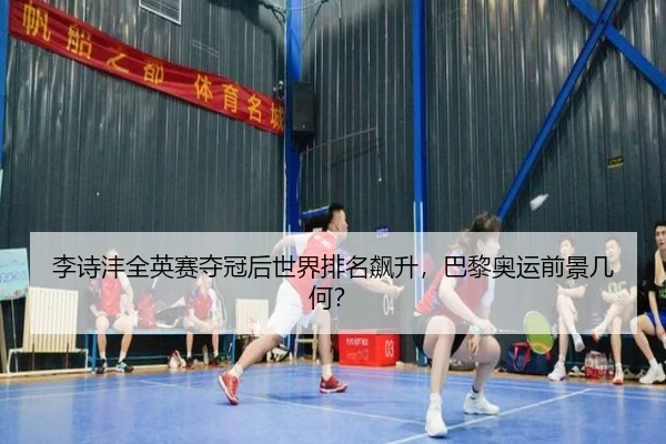 李诗沣全英赛夺冠后世界排名飙升，巴黎奥运前景几何？