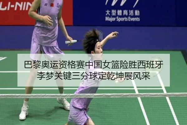 巴黎奥运资格赛中国女篮险胜西班牙 李梦关键三分球定乾坤展风采