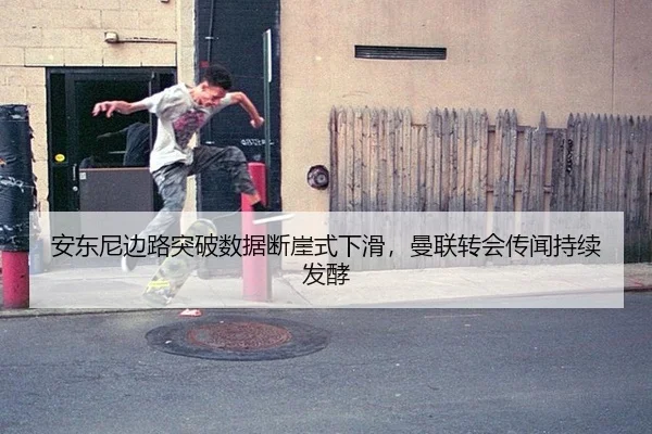 安东尼边路突破数据断崖式下滑，曼联转会传闻持续发酵