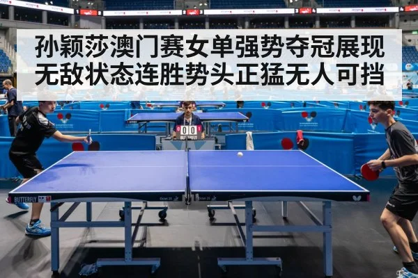 孙颖莎澳门赛女单强势夺冠展现无敌状态连胜势头正猛无人可挡