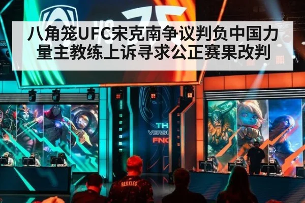八角笼UFC宋克南争议判负中国力量主教练上诉寻求公正赛果改判