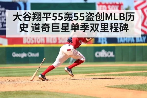 大谷翔平55轰55盗创MLB历史 道奇巨星单季双里程碑