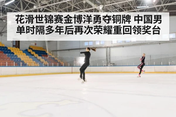 花滑世锦赛金博洋勇夺铜牌 中国男单时隔多年后再次荣耀重回领奖台