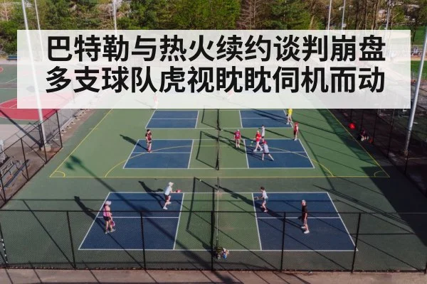 巴特勒与热火续约谈判崩盘多支球队虎视眈眈伺机而动